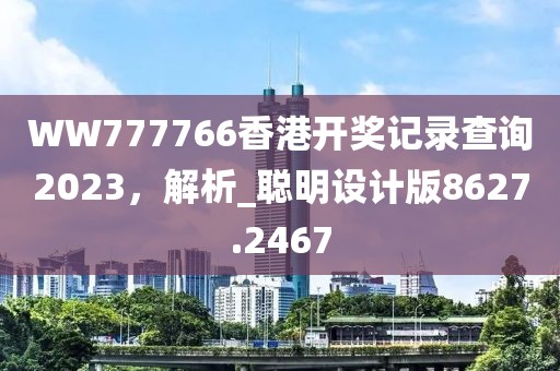 WW777766香港开奖记录查询2023，解析_聪明设计版8627.2467