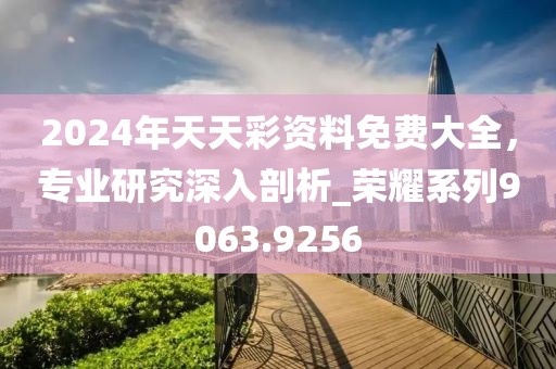 2024年天天彩资料免费大全，专业研究深入剖析_荣耀系列9063.9256