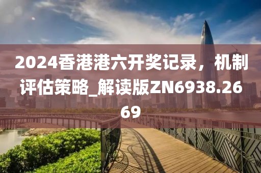 2024香港港六开奖记录，机制评估策略_解读版ZN6938.2669