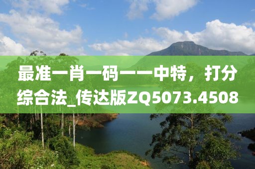 最准一肖一码一一中特，打分综合法_传达版ZQ5073.4508