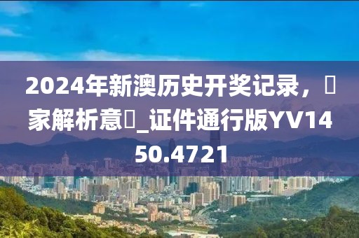 2024年新澳历史开奖记录，專家解析意見_证件通行版YV1450.4721