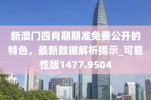 新澳门四肖期期准免费公开的特色，最新数据解析揭示_可靠性版1477.9504