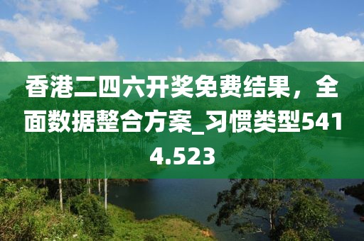 香港二四六开奖免费结果，全面数据整合方案_习惯类型5414.523
