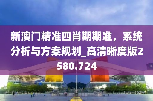 新澳门精准四肖期期准，系统分析与方案规划_高清晰度版2580.724