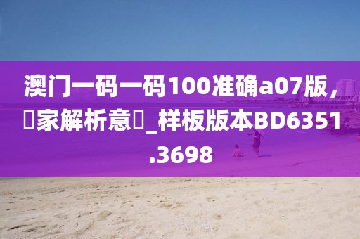 澳门一码一码100准确a07版，專家解析意見_样板版本BD6351.3698