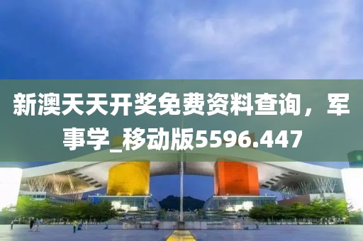 新澳天天开奖免费资料查询，军事学_移动版5596.447