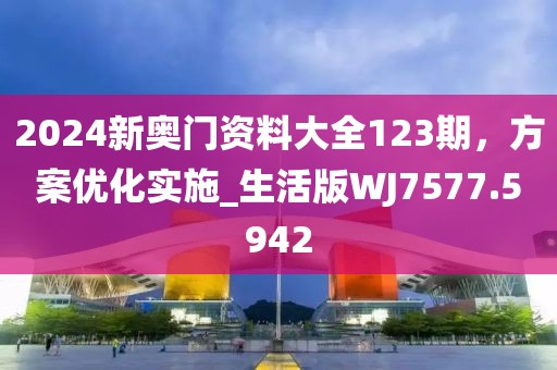 2024新奥门资料大全123期，方案优化实施_生活版WJ7577.5942