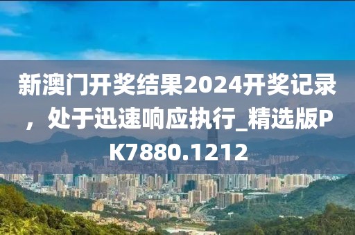 新澳门开奖结果2024开奖记录，处于迅速响应执行_精选版PK7880.1212