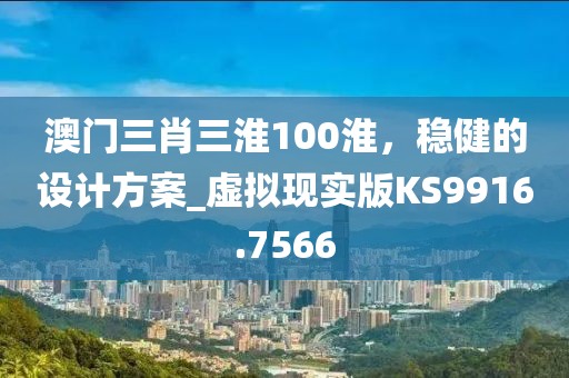 澳门三肖三淮100淮，稳健的设计方案_虚拟现实版KS9916.7566