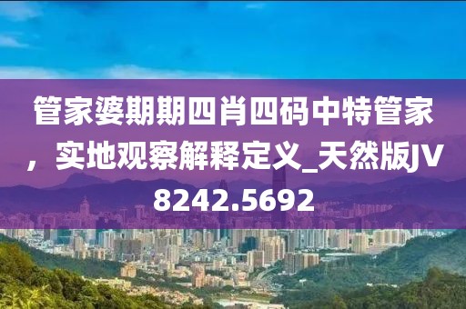 管家婆期期四肖四码中特管家，实地观察解释定义_天然版JV8242.5692