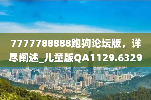 7777788888跑狗论坛版，详尽阐述_儿童版QA1129.6329