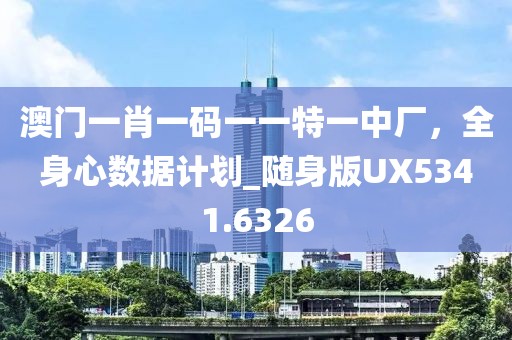 澳门一肖一码一一特一中厂，全身心数据计划_随身版UX5341.6326