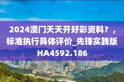 2024澳门天天开好彩资料？，标准执行具体评价_先锋实践版HA4592.186