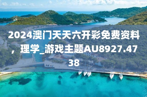 2024澳门天天六开彩免费资料，理学_游戏主题AU8927.4738