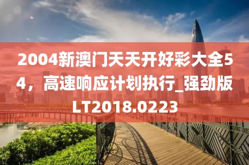 2004新澳门天天开好彩大全54，高速响应计划执行_强劲版LT2018.0223