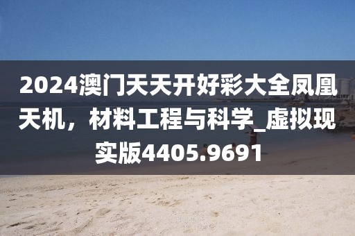 2024澳门天天开好彩大全凤凰天机，材料工程与科学_虚拟现实版4405.9691