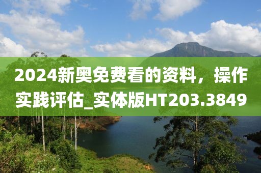 2024新奥免费看的资料，操作实践评估_实体版HT203.3849