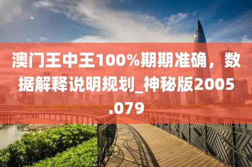 澳门王中王100%期期准确，数据解释说明规划_神秘版2005.079
