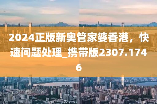2024正版新奥管家婆香港，快速问题处理_携带版2307.1746