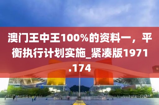 澳门王中王100%的资料一，平衡执行计划实施_紧凑版1971.174