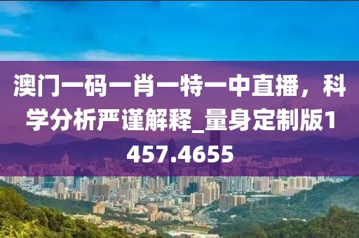 澳门一码一肖一特一中直播，科学分析严谨解释_量身定制版1457.4655