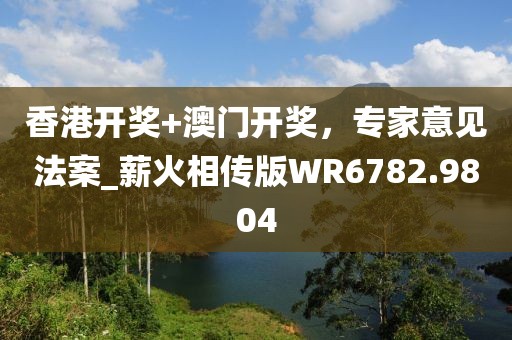 香港开奖+澳门开奖，专家意见法案_薪火相传版WR6782.9804