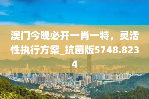 澳门今晚必开一肖一特，灵活性执行方案_抗菌版5748.8234