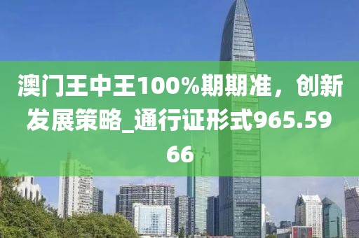 澳门王中王100%期期准，创新发展策略_通行证形式965.5966