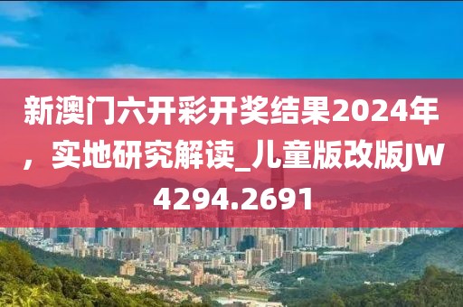 新澳门六开彩开奖结果2024年，实地研究解读_儿童版改版JW4294.2691