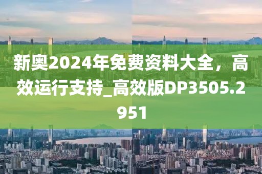新奥2024年免费资料大全，高效运行支持_高效版DP3505.2951