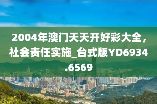 2004年澳门天天开好彩大全，社会责任实施_台式版YD6934.6569