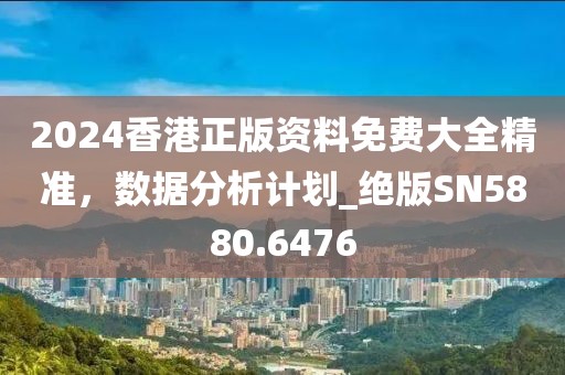 2024香港正版资料免费大全精准，数据分析计划_绝版SN5880.6476