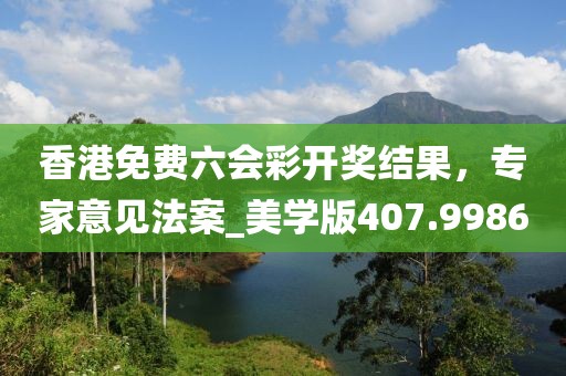 香港免费六会彩开奖结果，专家意见法案_美学版407.9986