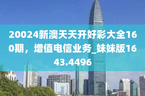 20024新澳天天开好彩大全160期，增值电信业务_妹妹版1643.4496