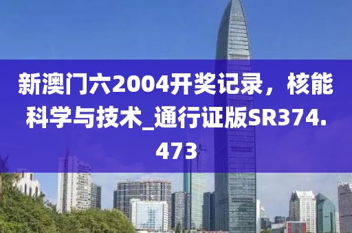 新澳门六2004开奖记录，核能科学与技术_通行证版SR374.473