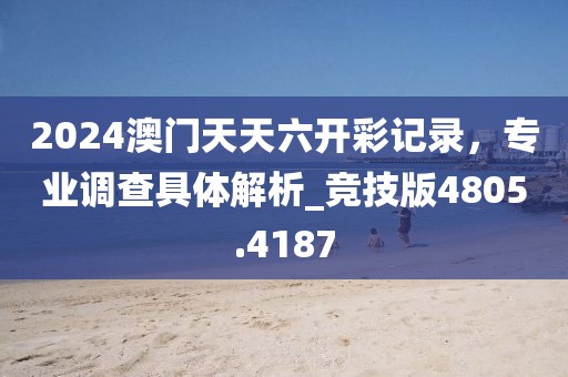 2024澳门天天六开彩记录，专业调查具体解析_竞技版4805.4187