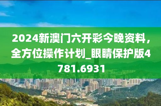 2024新澳门六开彩今晚资料，全方位操作计划_眼睛保护版4781.6931