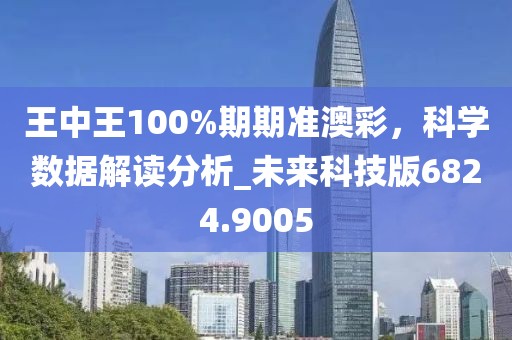 王中王100%期期准澳彩，科学数据解读分析_未来科技版6824.9005
