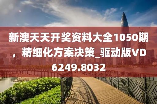 新澳天天开奖资料大全1050期，精细化方案决策_驱动版VD6249.8032