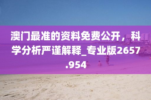 澳门最准的资料免费公开，科学分析严谨解释_专业版2657.954