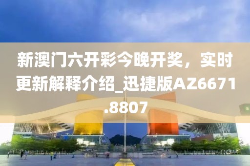 新澳门六开彩今晚开奖，实时更新解释介绍_迅捷版AZ6671.8807