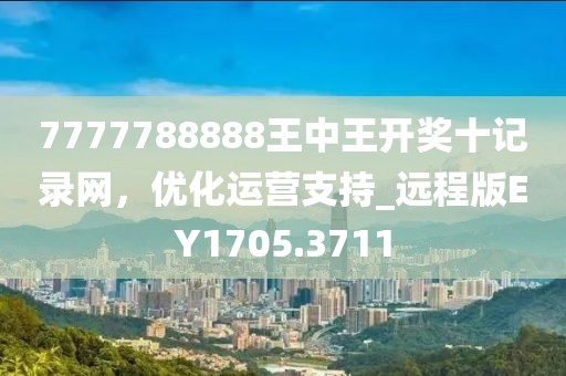 7777788888王中王开奖十记录网，优化运营支持_远程版EY1705.3711