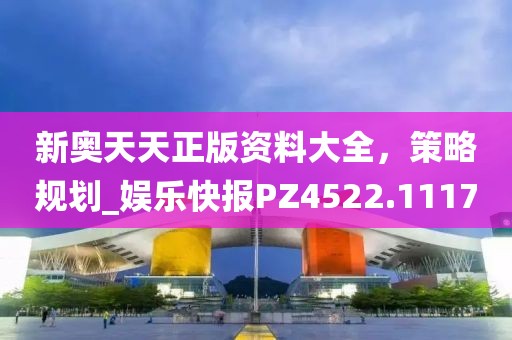 新奥天天正版资料大全，策略规划_娱乐快报PZ4522.1117