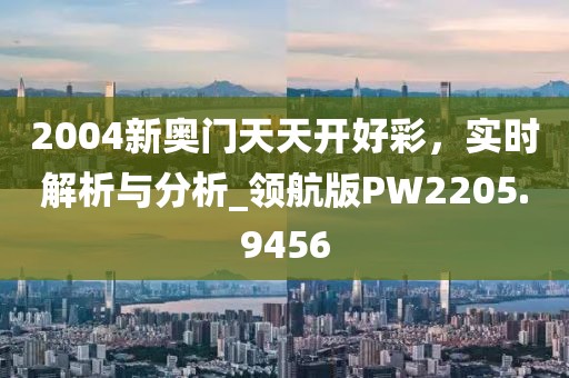 2004新奥门天天开好彩，实时解析与分析_领航版PW2205.9456