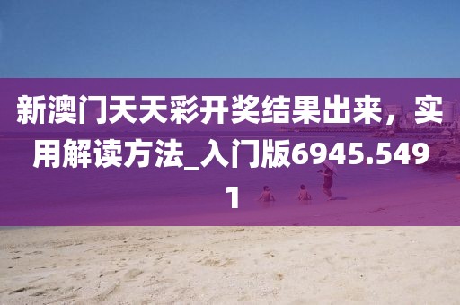 新澳门天天彩开奖结果出来，实用解读方法_入门版6945.5491