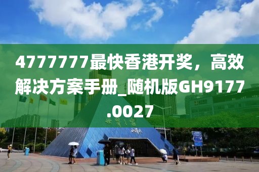 4777777最快香港开奖，高效解决方案手册_随机版GH9177.0027