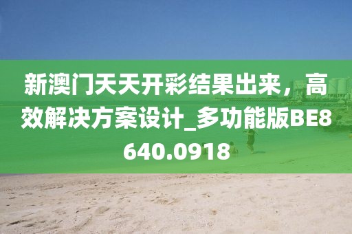 新澳门天天开彩结果出来，高效解决方案设计_多功能版BE8640.0918