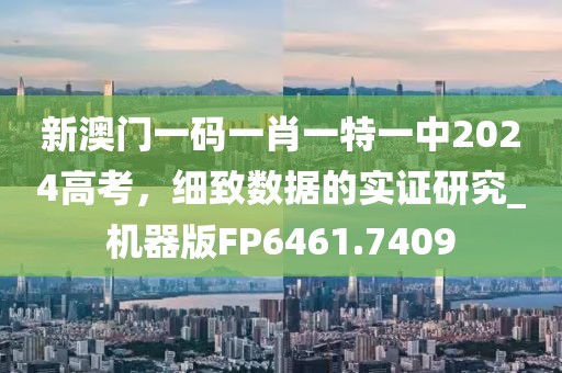 新澳门一码一肖一特一中2024高考，细致数据的实证研究_机器版FP6461.7409