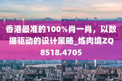 香港最准的100%肖一肖，以数据驱动的设计策略_炼肉境ZQ8518.4705