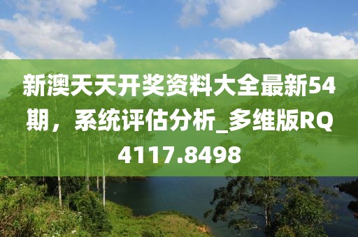 新澳天天开奖资料大全最新54期，系统评估分析_多维版RQ4117.8498